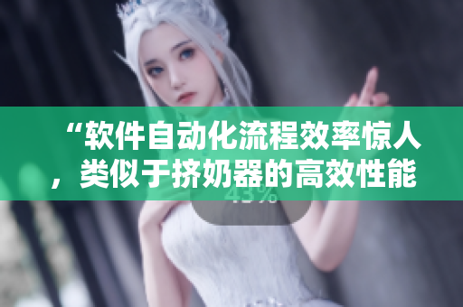 “软件自动化流程效率惊人，类似于挤奶器的高效性能让工作如此轻松”