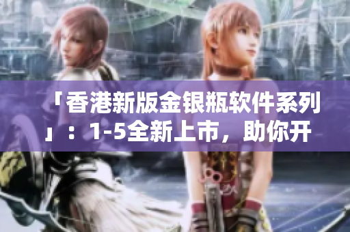 「香港新版金银瓶软件系列」：1-5全新上市，助你开启全新软件文化时代！