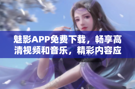 魅影APP免费下载，畅享高清视频和音乐，精彩内容应有尽有！