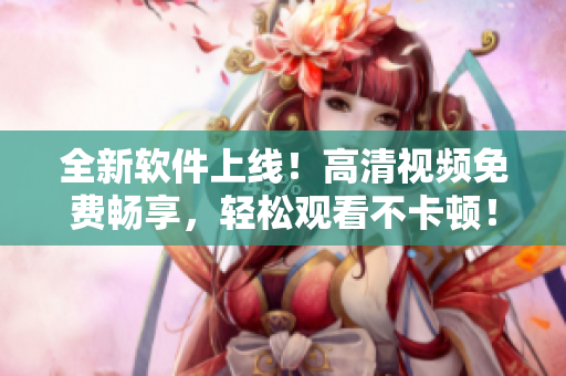 全新软件上线！高清视频免费畅享，轻松观看不卡顿！