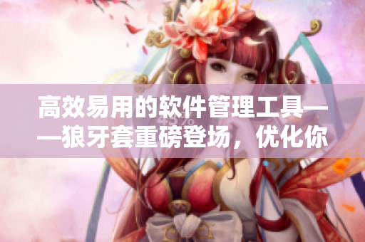 高效易用的软件管理工具——狼牙套重磅登场，优化你的软件使用体验！