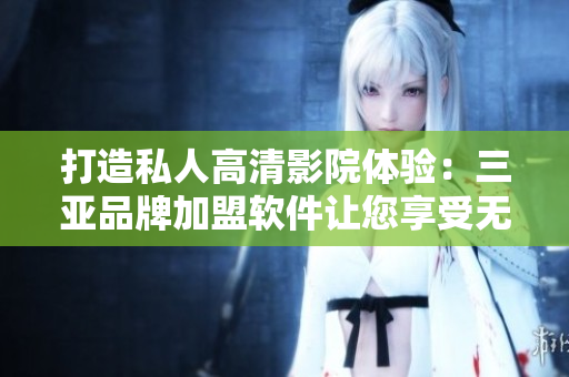 打造私人高清影院体验：三亚品牌加盟软件让您享受无与伦比的视听盛宴