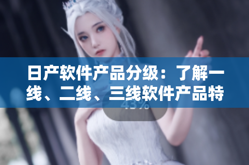 日产软件产品分级：了解一线、二线、三线软件产品特点与差别