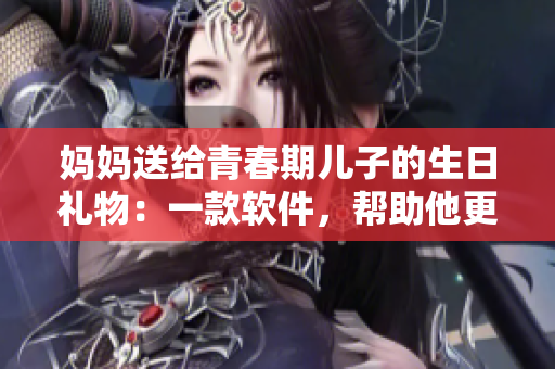 妈妈送给青春期儿子的生日礼物：一款软件，帮助他更好地管理学习与生活
