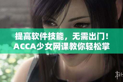 提高软件技能，无需出门！ACCA少女网课教你轻松掌握软件操作技巧