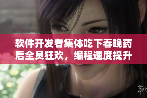 软件开发者集体吃下春晚药后全员狂欢，编程速度提升百倍！