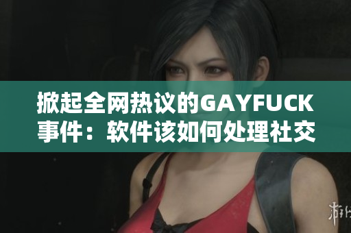 掀起全网热议的GAYFUCK事件：软件该如何处理社交媒体中的敏感词汇？