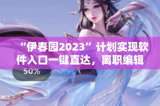“伊春园2023”计划实现软件入口一键直达，离职编辑点评方便快捷