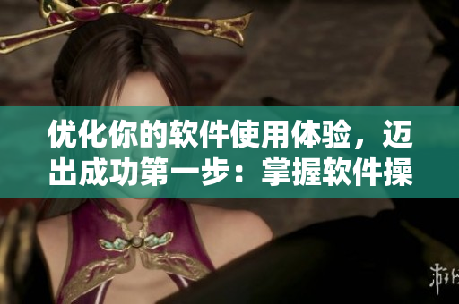 优化你的软件使用体验，迈出成功第一步：掌握软件操作技巧
