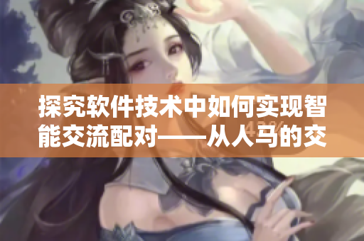 探究软件技术中如何实现智能交流配对——从人马的交流方式谈起