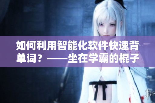 如何利用智能化软件快速背单词？——坐在学霸的棍子上体验效果
