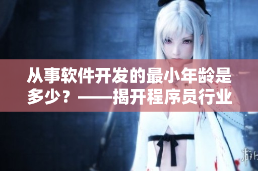 从事软件开发的最小年龄是多少？——揭开程序员行业早熟之谜