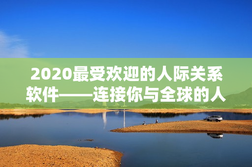 2020最受欢迎的人际关系软件——连接你与全球的人际网络