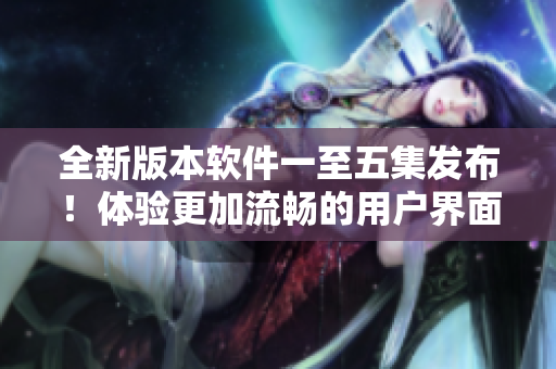 全新版本软件一至五集发布！体验更加流畅的用户界面与升级功能
