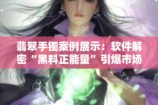 翡翠手镯案例展示：软件解密“黑料正能量”引爆市场需求