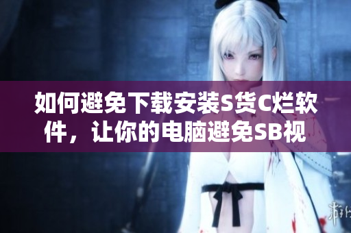 如何避免下载安装S货C烂软件，让你的电脑避免SB视频？