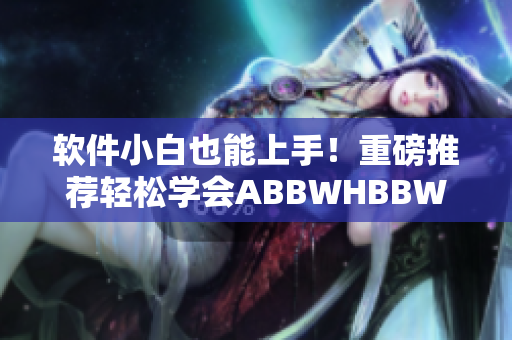 软件小白也能上手！重磅推荐轻松学会ABBWHBBW操作秘籍