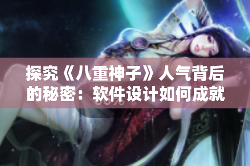 探究《八重神子》人气背后的秘密：软件设计如何成就完美的用户体验？