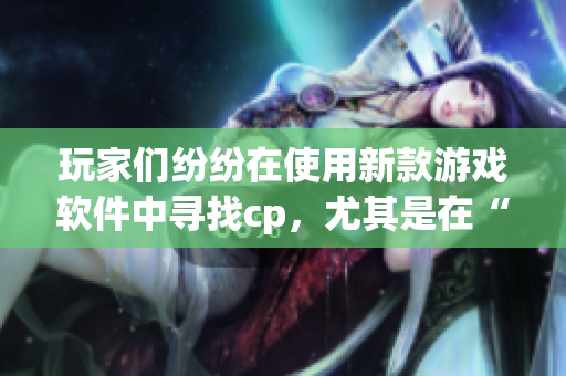 玩家们纷纷在使用新款游戏软件中寻找cp，尤其是在“刺激战场”中崛起。