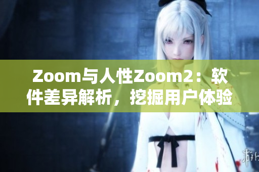 Zoom与人性Zoom2：软件差异解析，挖掘用户体验变革
