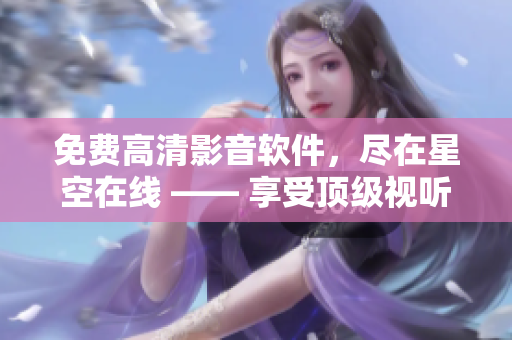 免费高清影音软件，尽在星空在线 —— 享受顶级视听盛宴