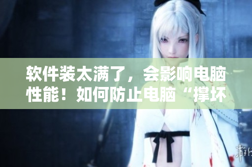 软件装太满了，会影响电脑性能！如何防止电脑“撑坏”？