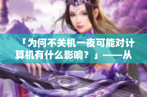 「为何不关机一夜可能对计算机有什么影响？」——从软件角度分析。