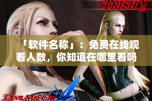 「软件名称」：免费在线观看人数，你知道在哪里看吗？