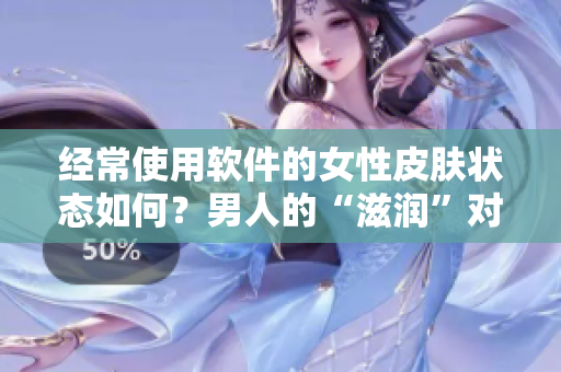 经常使用软件的女性皮肤状态如何？男人的“滋润”对皮肤有益吗？