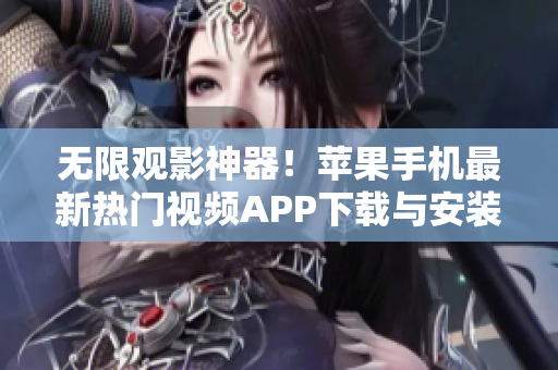 无限观影神器！苹果手机最新热门视频APP下载与安装攻略