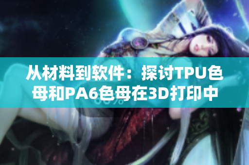 从材料到软件：探讨TPU色母和PA6色母在3D打印中的应用能力