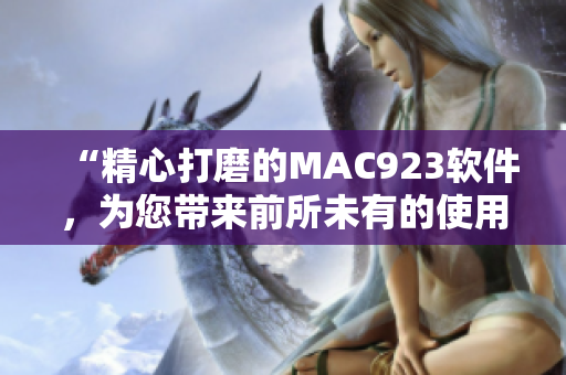 “精心打磨的MAC923软件，为您带来前所未有的使用体验”