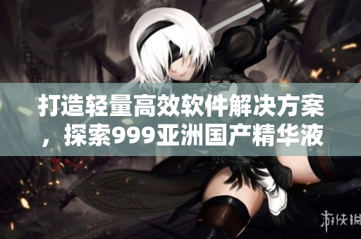 打造轻量高效软件解决方案，探索999亚洲国产精华液技术的应用