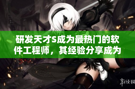 研发天才S成为最热门的软件工程师，其经验分享成为职场新宠