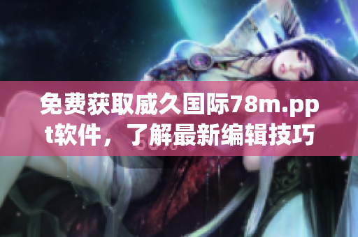 免费获取威久国际78m.ppt软件，了解最新编辑技巧