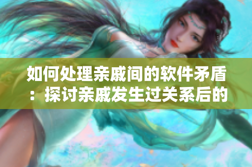 如何处理亲戚间的软件矛盾：探讨亲戚发生过关系后的相处之道