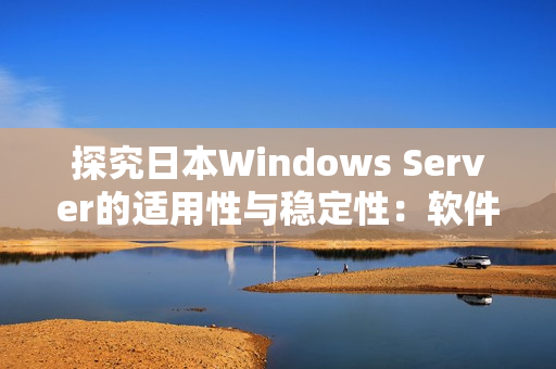 探究日本Windows Server的适用性与稳定性：软件引擎的关键分析
