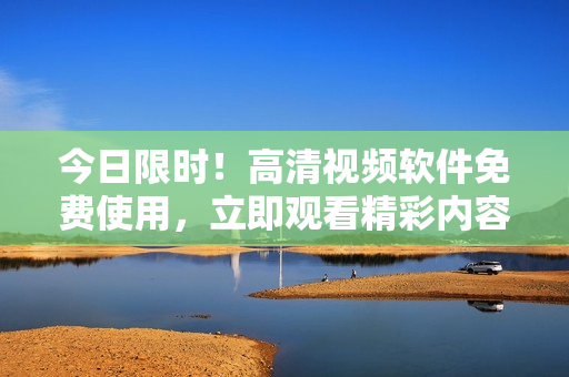 今日限时！高清视频软件免费使用，立即观看精彩内容！
