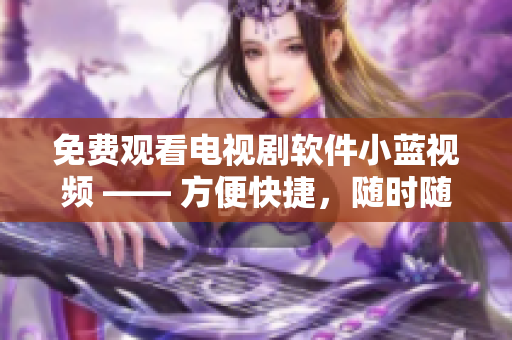 免费观看电视剧软件小蓝视频 —— 方便快捷，随时随地看你想看的电视剧