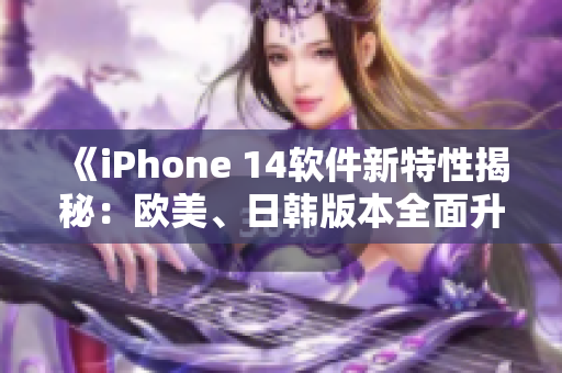 《iPhone 14软件新特性揭秘：欧美、日韩版本全面升级！》