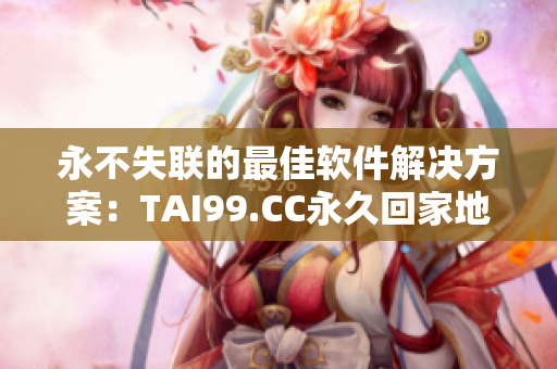 永不失联的最佳软件解决方案：TAI99.CC永久回家地址