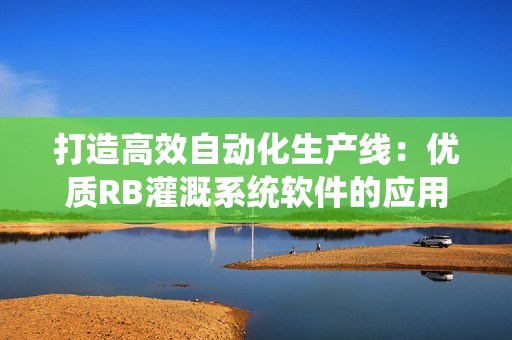 打造高效自动化生产线：优质RB灌溉系统软件的应用