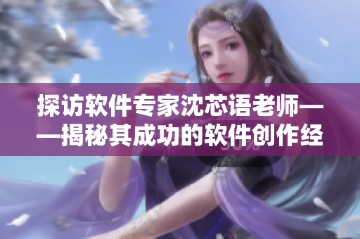 探访软件专家沈芯语老师——揭秘其成功的软件创作经验