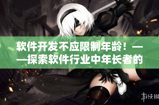 软件开发不应限制年龄！——探索软件行业中年长者的角色与价值