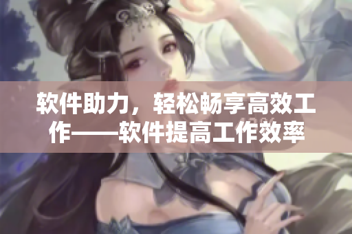 软件助力，轻松畅享高效工作——软件提高工作效率