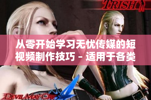 从零开始学习无忧传媒的短视频制作技巧 – 适用于各类视频创作者