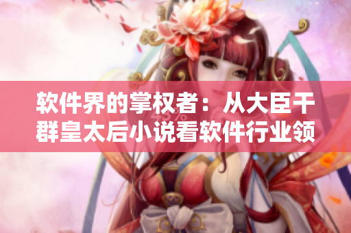 软件界的掌权者：从大臣干群皇太后小说看软件行业领袖的崛起