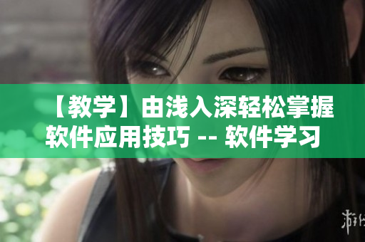 【教学】由浅入深轻松掌握软件应用技巧 -- 软件学习指南