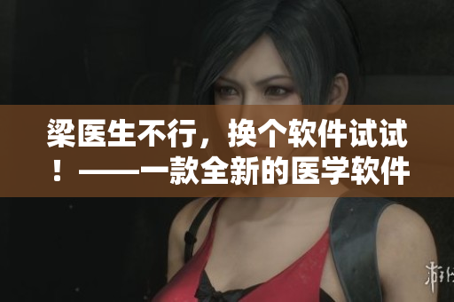 梁医生不行，换个软件试试！——一款全新的医学软件推荐