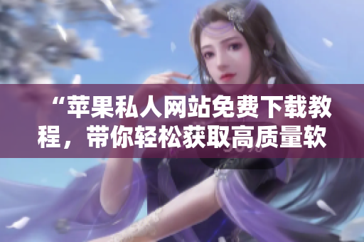 “苹果私人网站免费下载教程，带你轻松获取高质量软件资源”